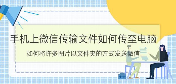 手机上微信传输文件如何传至电脑 如何将许多图片以文件夹的方式发送微信？